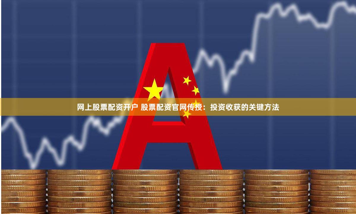 网上股票配资开户 股票配资官网传授：投资收获的关键方法