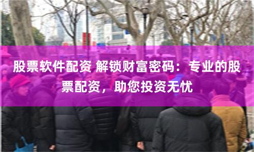 股票软件配资 解锁财富密码：专业的股票配资，助您投资无忧