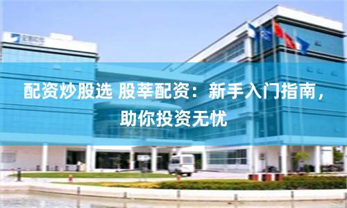 配资炒股选 股莘配资：新手入门指南，助你投资无忧