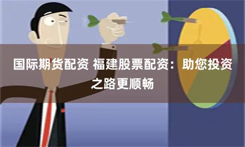 国际期货配资 福建股票配资：助您投资之路更顺畅