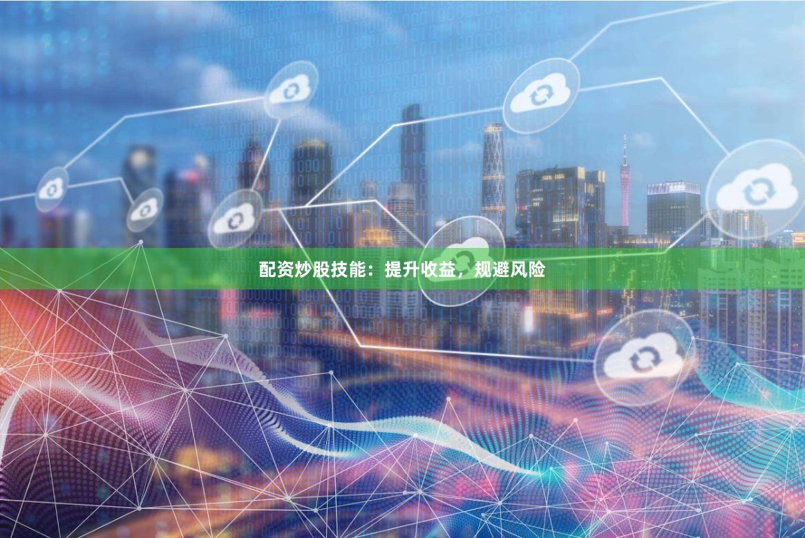 配资炒股技能：提升收益，规避风险