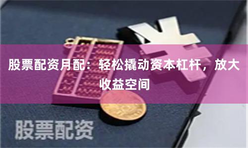股票配资月配：轻松撬动资本杠杆，放大收益空间