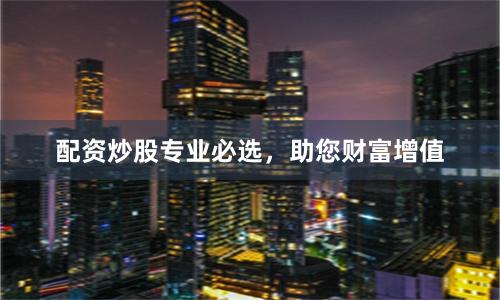 配资炒股专业必选，助您财富增值