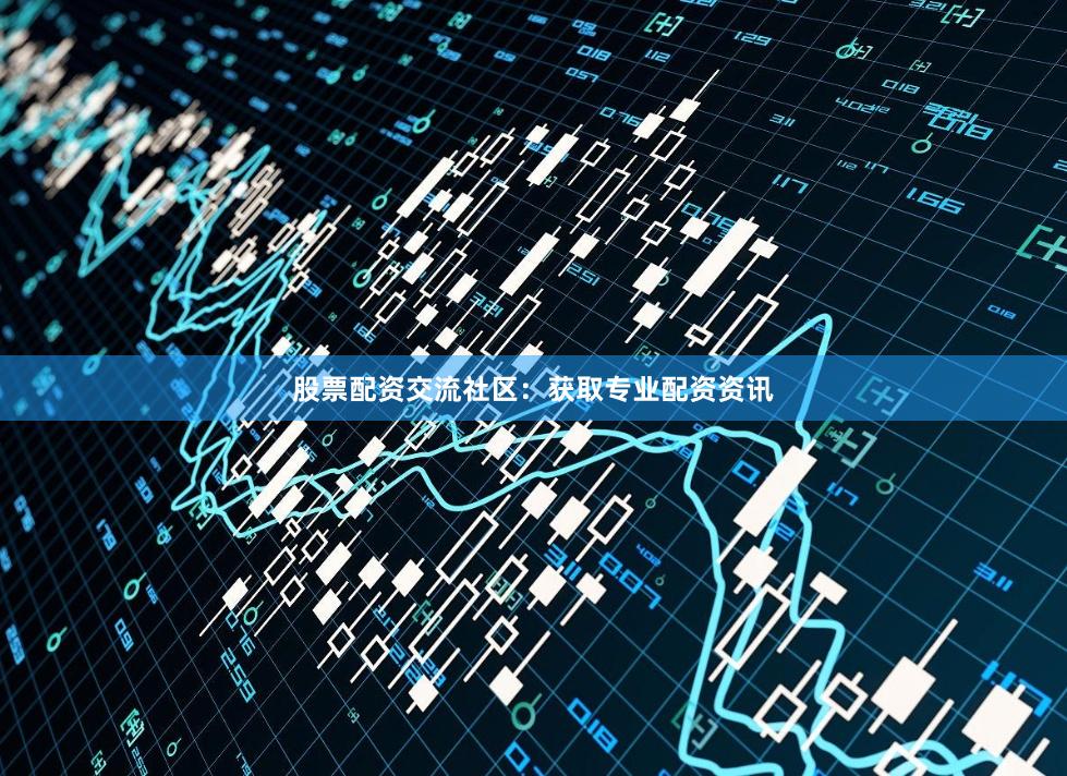 股票配资交流社区：获取专业配资资讯