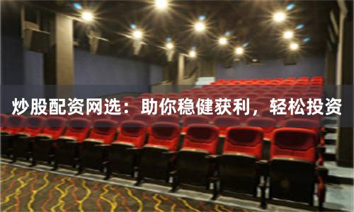 炒股配资网选：助你稳健获利，轻松投资