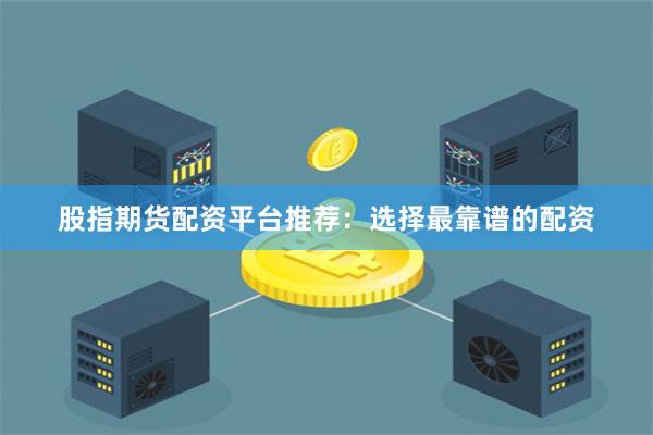 股指期货配资平台推荐：选择最靠谱的配资