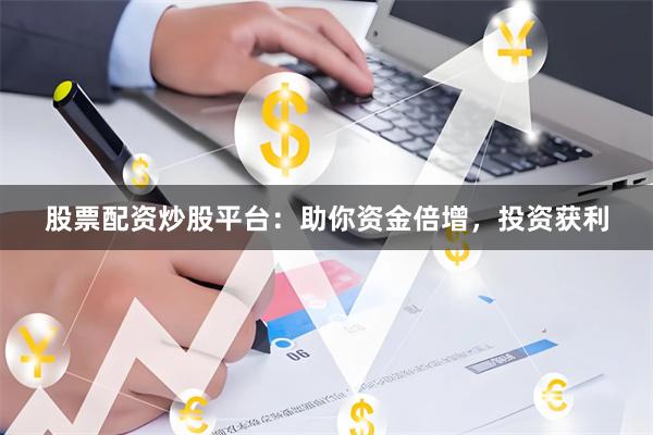 股票配资炒股平台：助你资金倍增，投资获利