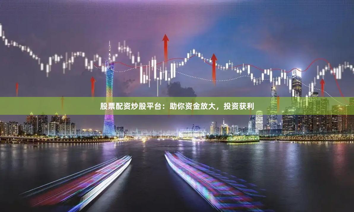 股票配资炒股平台：助你资金放大，投资获利
