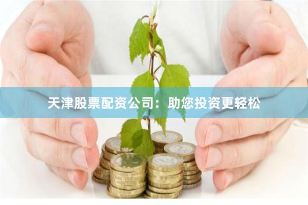 天津股票配资公司：助您投资更轻松