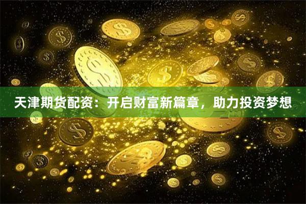 天津期货配资：开启财富新篇章，助力投资梦想