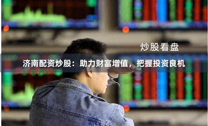 济南配资炒股：助力财富增值，把握投资良机