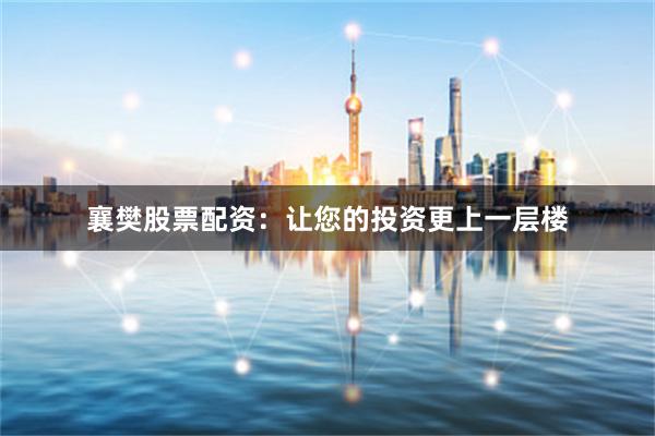 襄樊股票配资：让您的投资更上一层楼