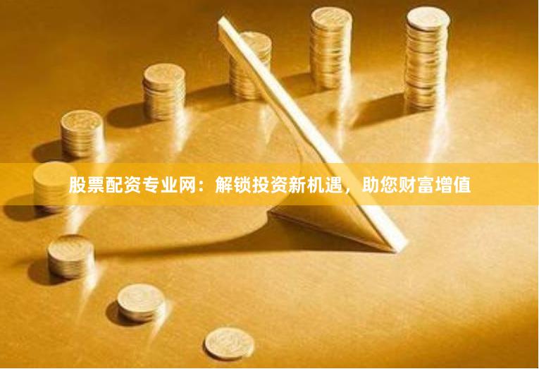 股票配资专业网：解锁投资新机遇，助您财富增值