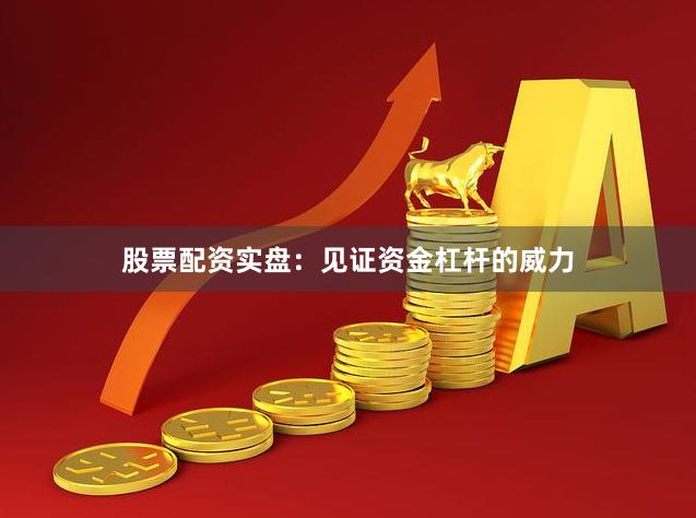 股票配资实盘：见证资金杠杆的威力