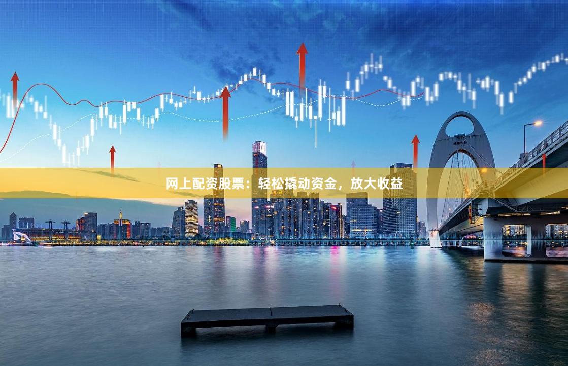 网上配资股票：轻松撬动资金，放大收益