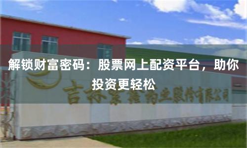 解锁财富密码：股票网上配资平台，助你投资更轻松