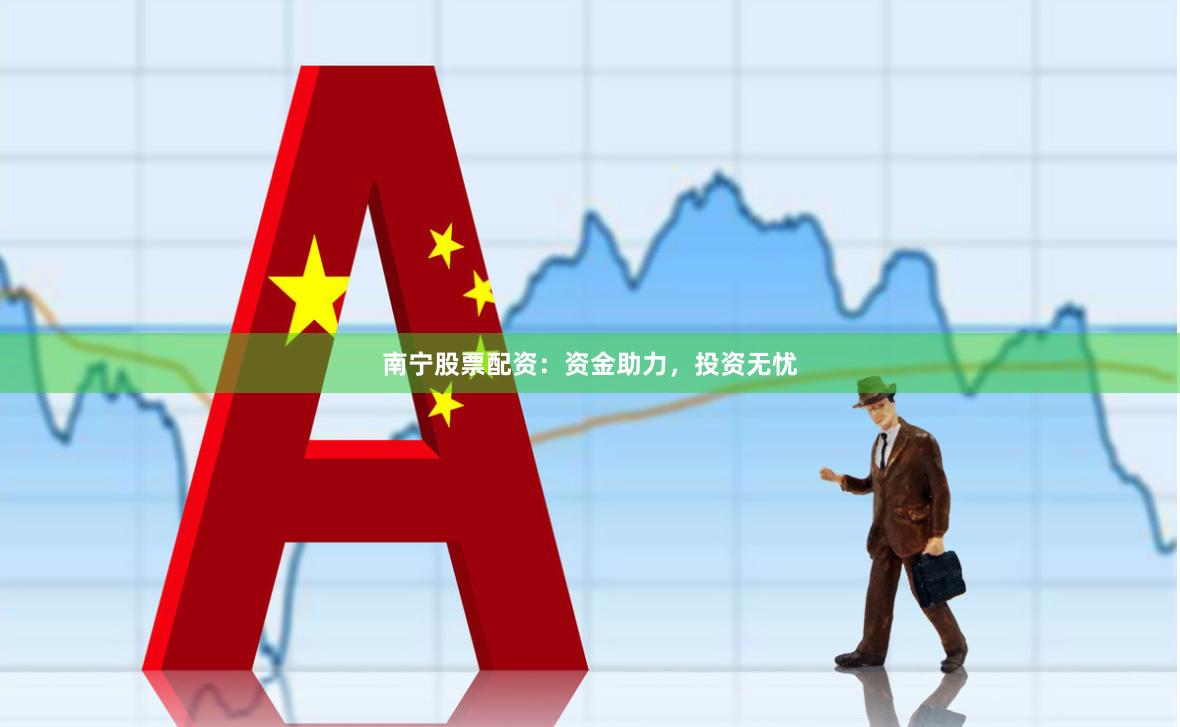 南宁股票配资：资金助力，投资无忧