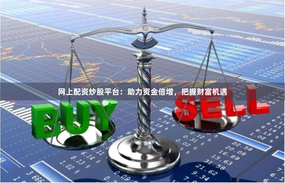 网上配资炒股平台：助力资金倍增，把握财富机遇