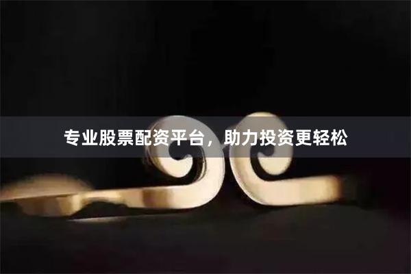 专业股票配资平台，助力投资更轻松