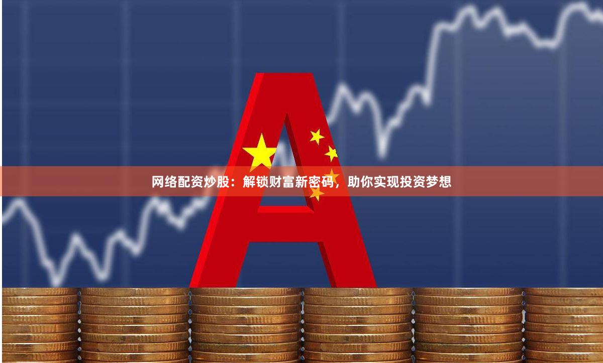 网络配资炒股：解锁财富新密码，助你实现投资梦想