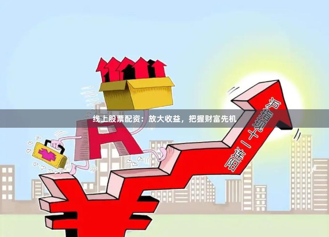 线上股票配资：放大收益，把握财富先机
