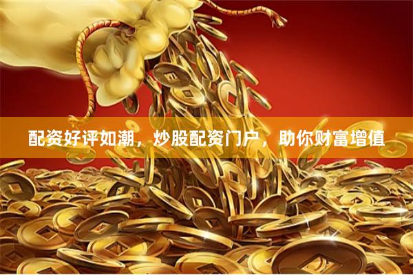 配资好评如潮，炒股配资门户，助你财富增值