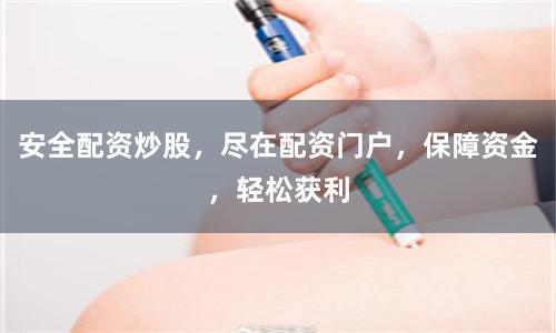 安全配资炒股，尽在配资门户，保障资金，轻松获利
