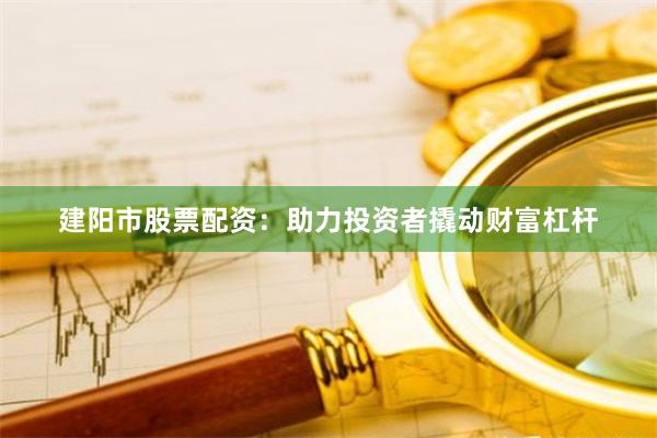 建阳市股票配资：助力投资者撬动财富杠杆