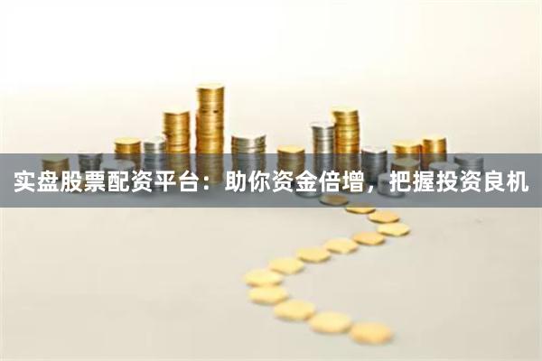 实盘股票配资平台：助你资金倍增，把握投资良机
