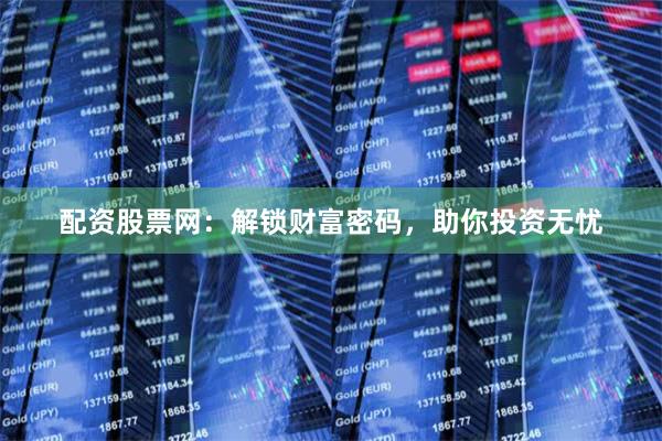 配资股票网：解锁财富密码，助你投资无忧