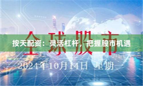 按天配资：灵活杠杆，把握股市机遇