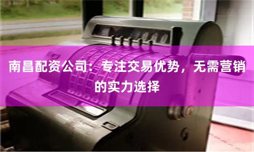 南昌配资公司：专注交易优势，无需营销的实力选择