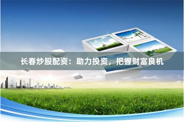 长春炒股配资：助力投资，把握财富良机