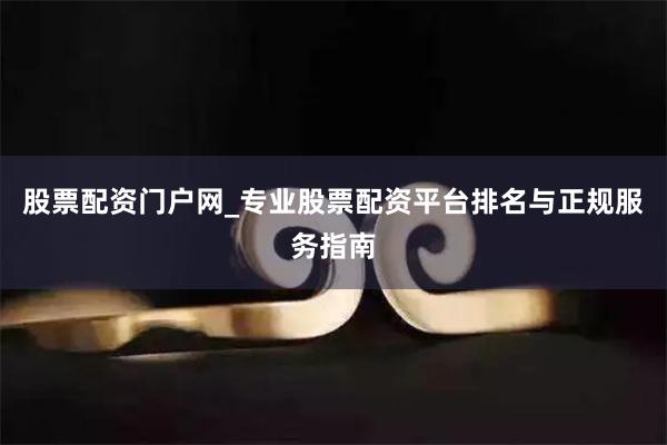 股票配资门户网_专业股票配资平台排名与正规服务指南