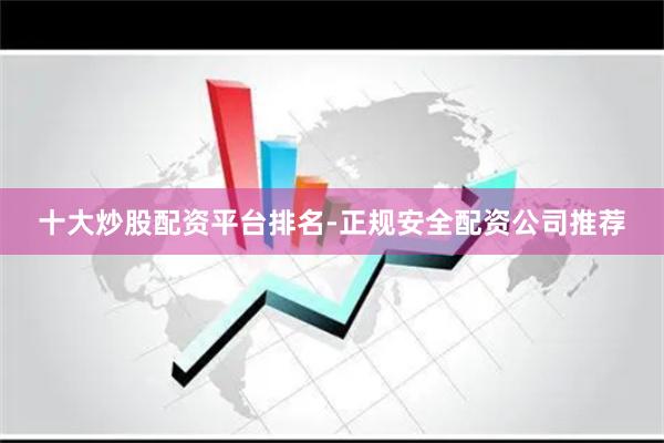 十大炒股配资平台排名-正规安全配资公司推荐