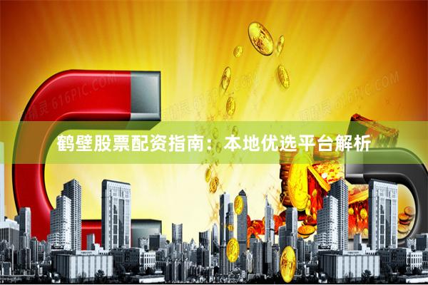 鹤壁股票配资指南：本地优选平台解析