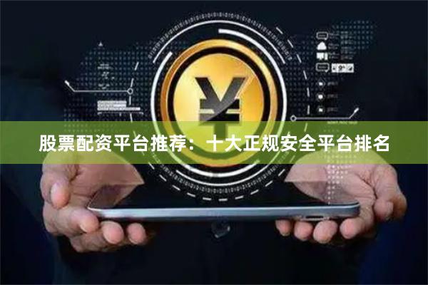 股票配资平台推荐：十大正规安全平台排名