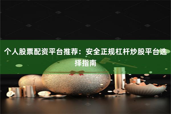 个人股票配资平台推荐：安全正规杠杆炒股平台选择指南