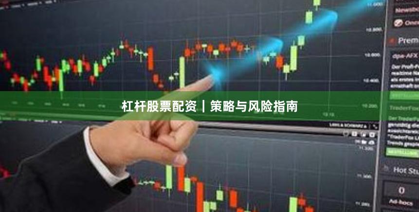 杠杆股票配资｜策略与风险指南