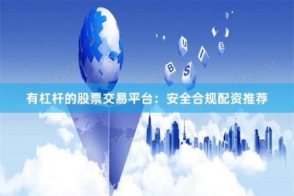 有杠杆的股票交易平台：安全合规配资推荐
