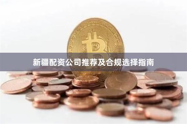 新疆配资公司推荐及合规选择指南