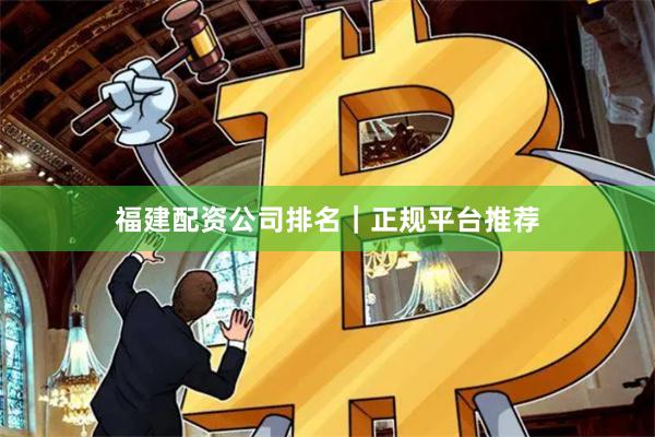福建配资公司排名｜正规平台推荐
