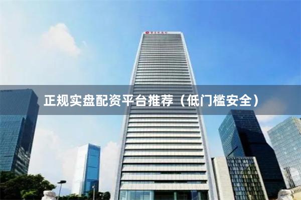 正规实盘配资平台推荐（低门槛安全）