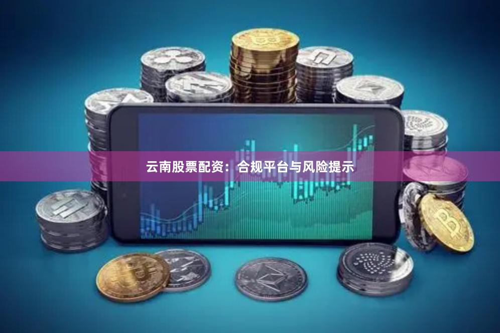 云南股票配资：合规平台与风险提示