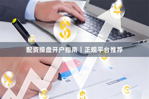 配资操盘开户指南｜正规平台推荐