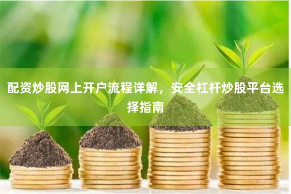 配资炒股网上开户流程详解，安全杠杆炒股平台选择指南