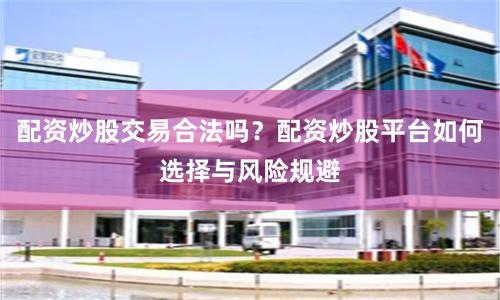 配资炒股交易合法吗？配资炒股平台如何选择与风险规避