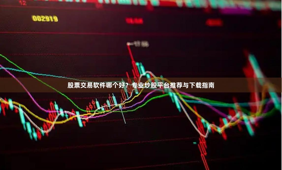 股票交易软件哪个好？专业炒股平台推荐与下载指南