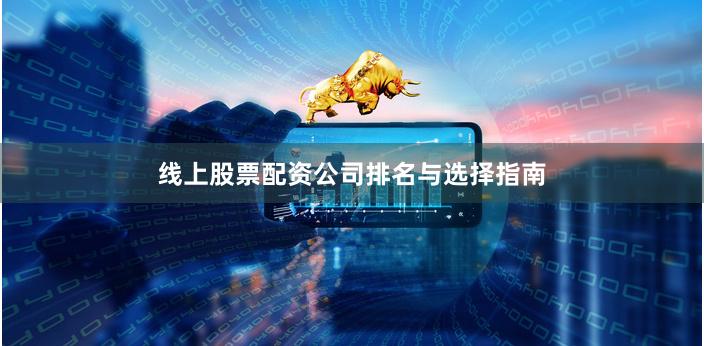 线上股票配资公司排名与选择指南