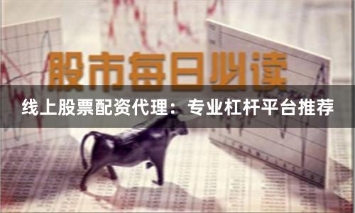 线上股票配资代理：专业杠杆平台推荐